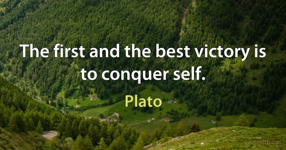 The first and the best victory is to conquer self. (Plato)