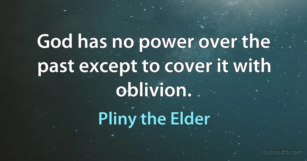 God has no power over the past except to cover it with oblivion. (Pliny the Elder)