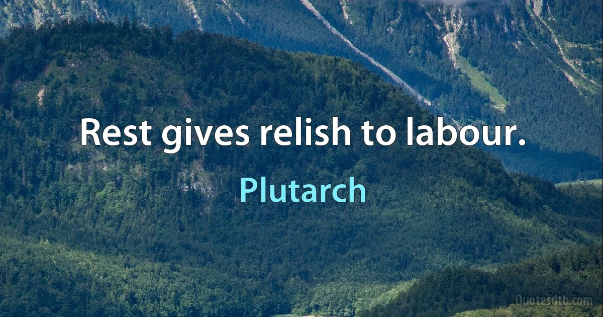 Rest gives relish to labour. (Plutarch)