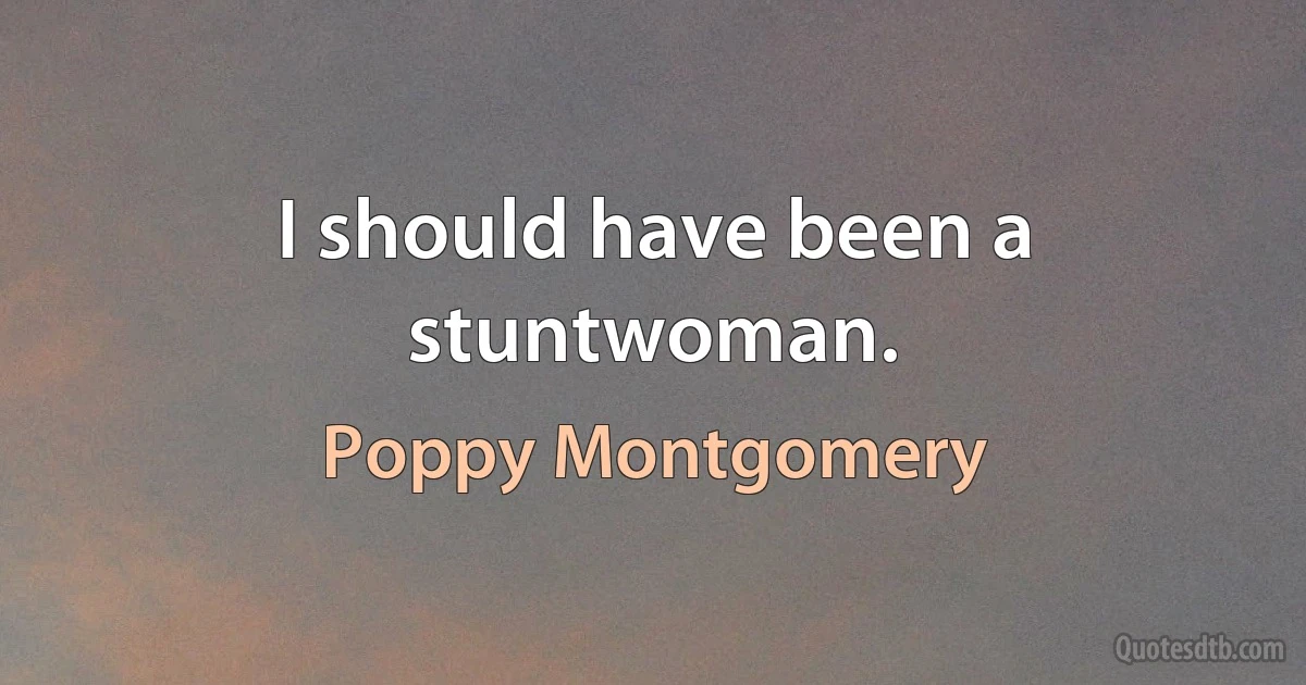 I should have been a stuntwoman. (Poppy Montgomery)