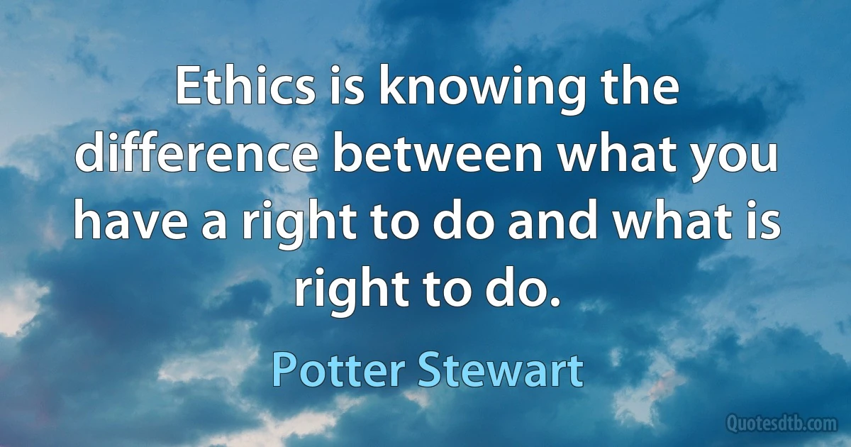 Ethics is knowing the difference between what you have a right to do and what is right to do. (Potter Stewart)