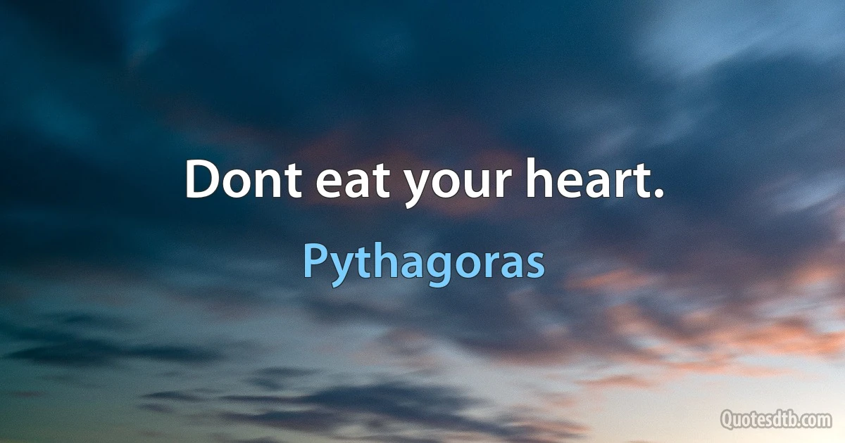 Dont eat your heart. (Pythagoras)