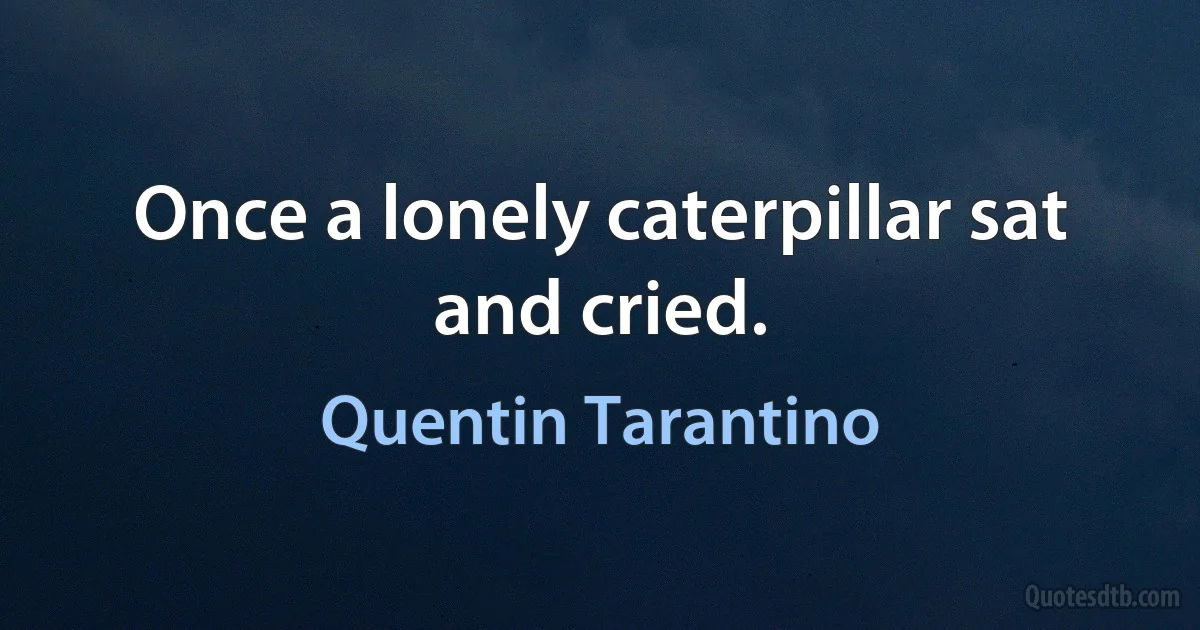 Once a lonely caterpillar sat and cried. (Quentin Tarantino)