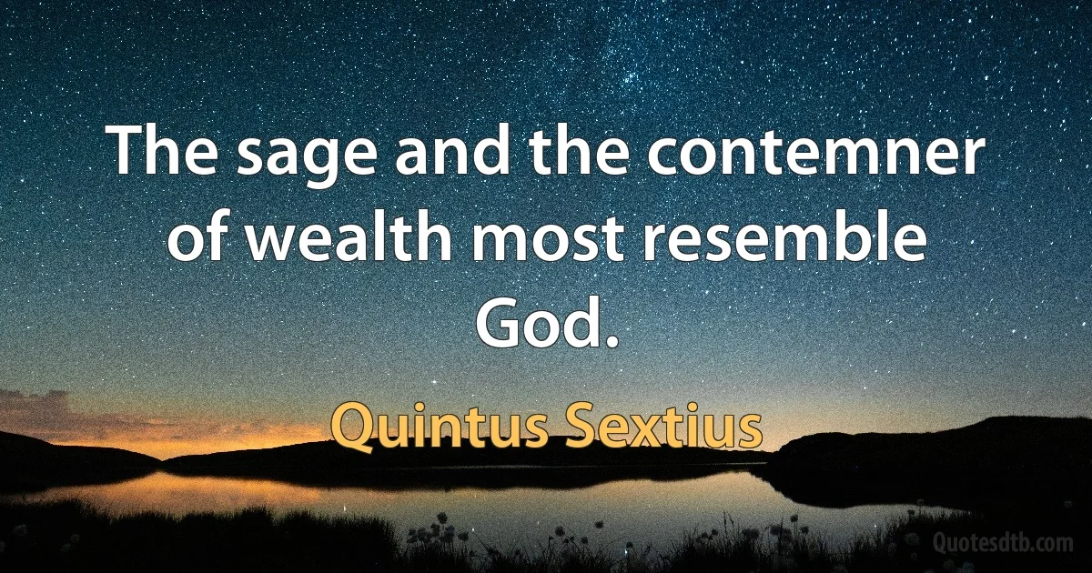 The sage and the contemner of wealth most resemble God. (Quintus Sextius)