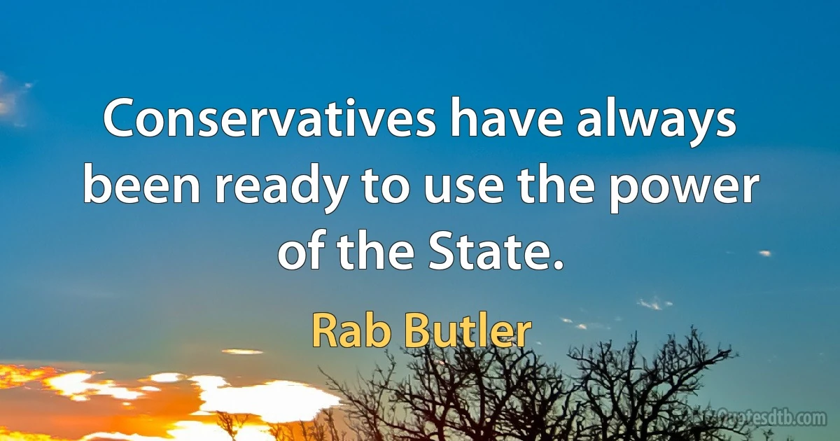 Conservatives have always been ready to use the power of the State. (Rab Butler)