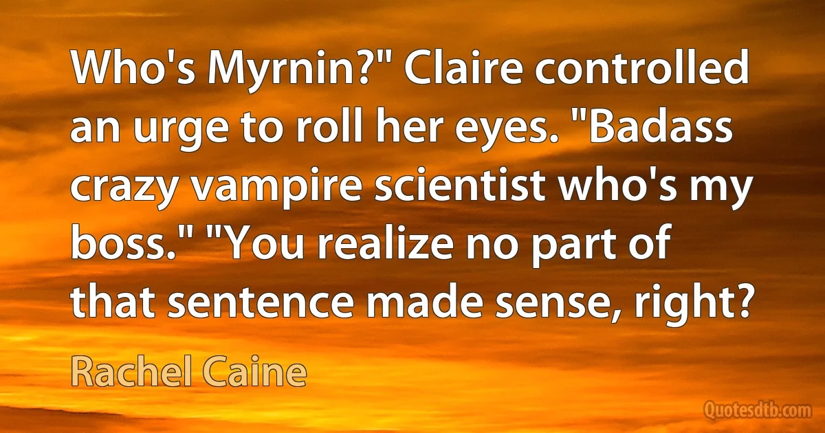 Who's Myrnin?" Claire controlled an urge to roll her eyes. "Badass crazy vampire scientist who's my boss." "You realize no part of that sentence made sense, right? (Rachel Caine)