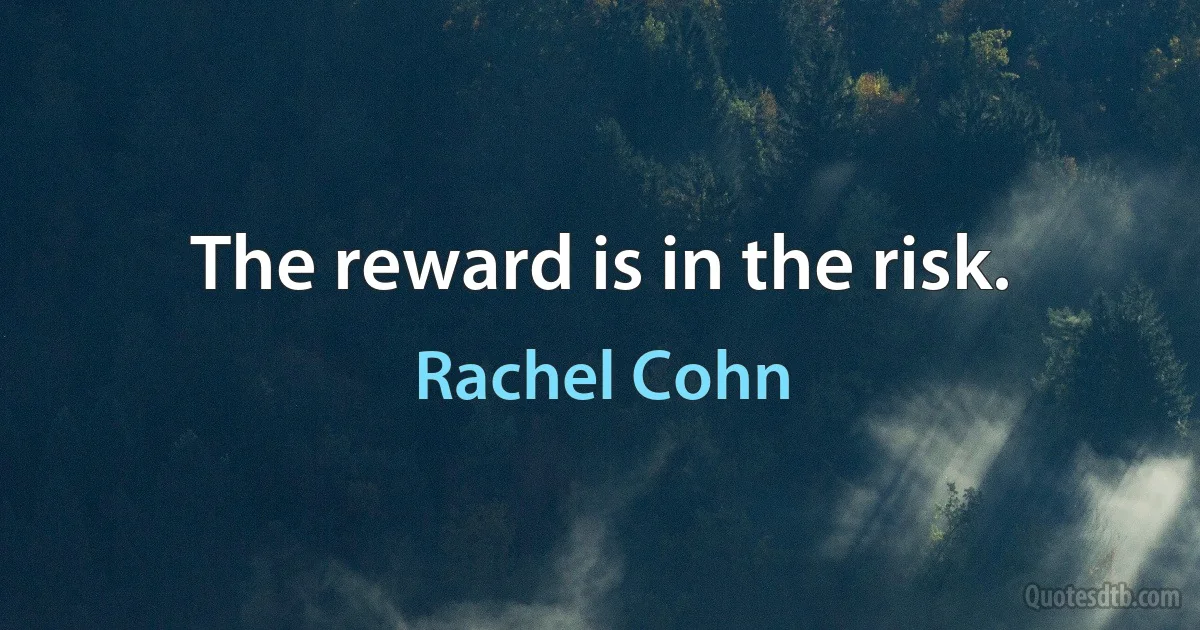 The reward is in the risk. (Rachel Cohn)