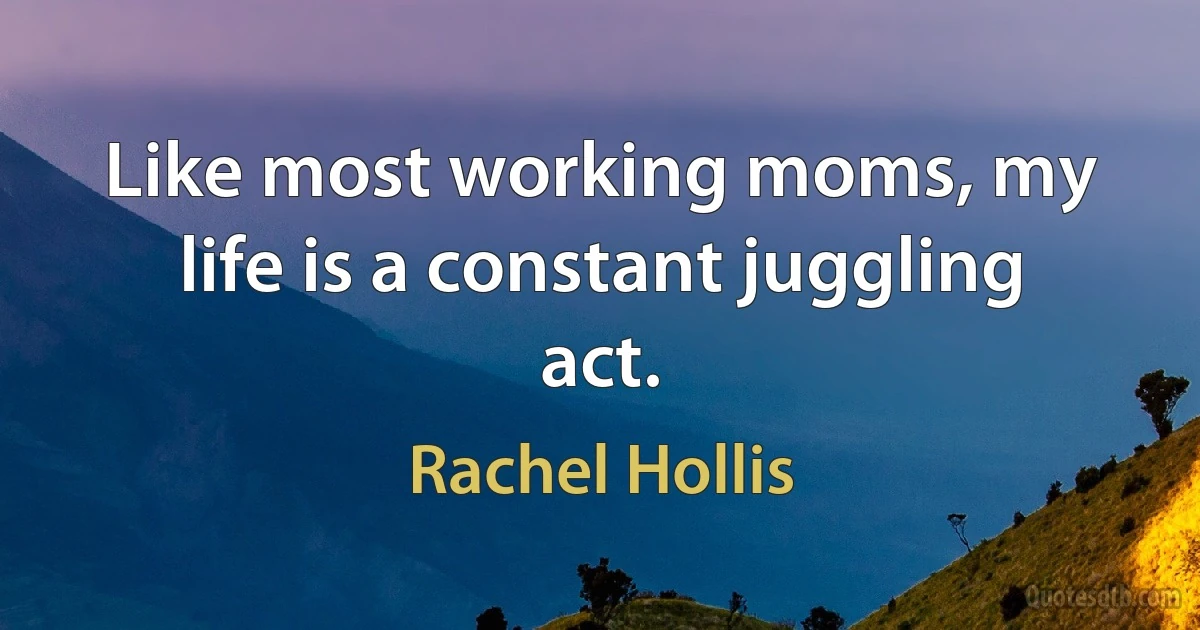 Like most working moms, my life is a constant juggling act. (Rachel Hollis)