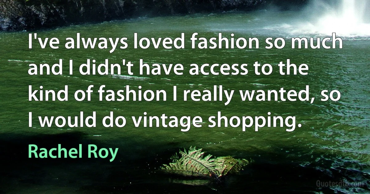 I've always loved fashion so much and I didn't have access to the kind of fashion I really wanted, so I would do vintage shopping. (Rachel Roy)