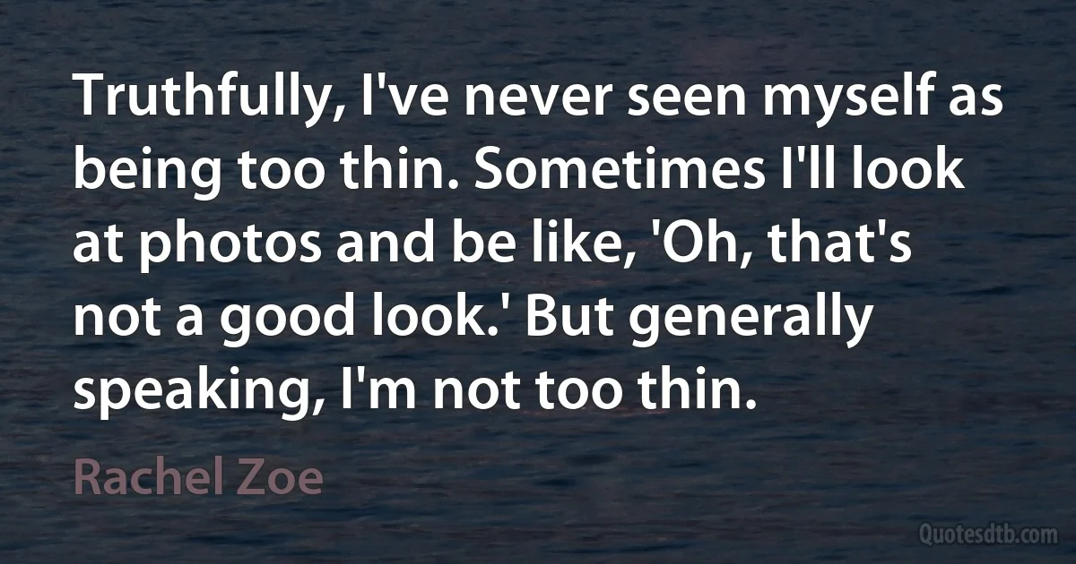 Truthfully, I've never seen myself as being too thin. Sometimes I'll look at photos and be like, 'Oh, that's not a good look.' But generally speaking, I'm not too thin. (Rachel Zoe)