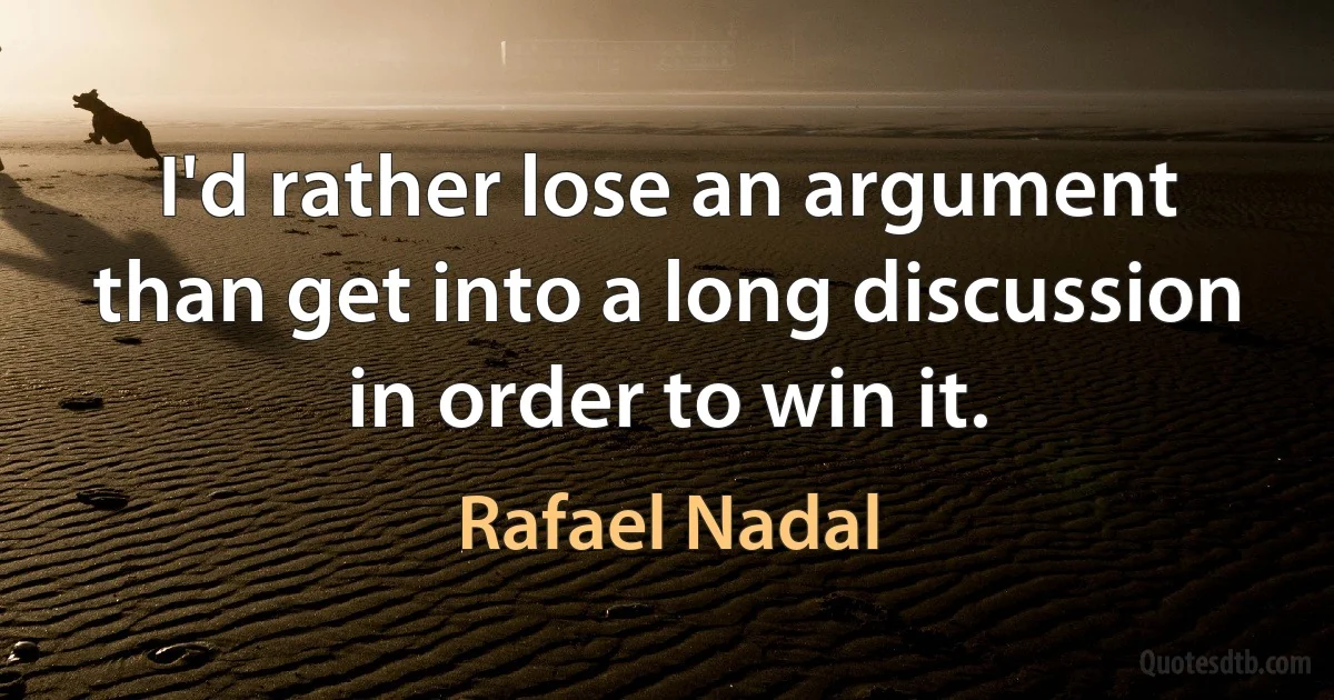 I'd rather lose an argument than get into a long discussion in order to win it. (Rafael Nadal)