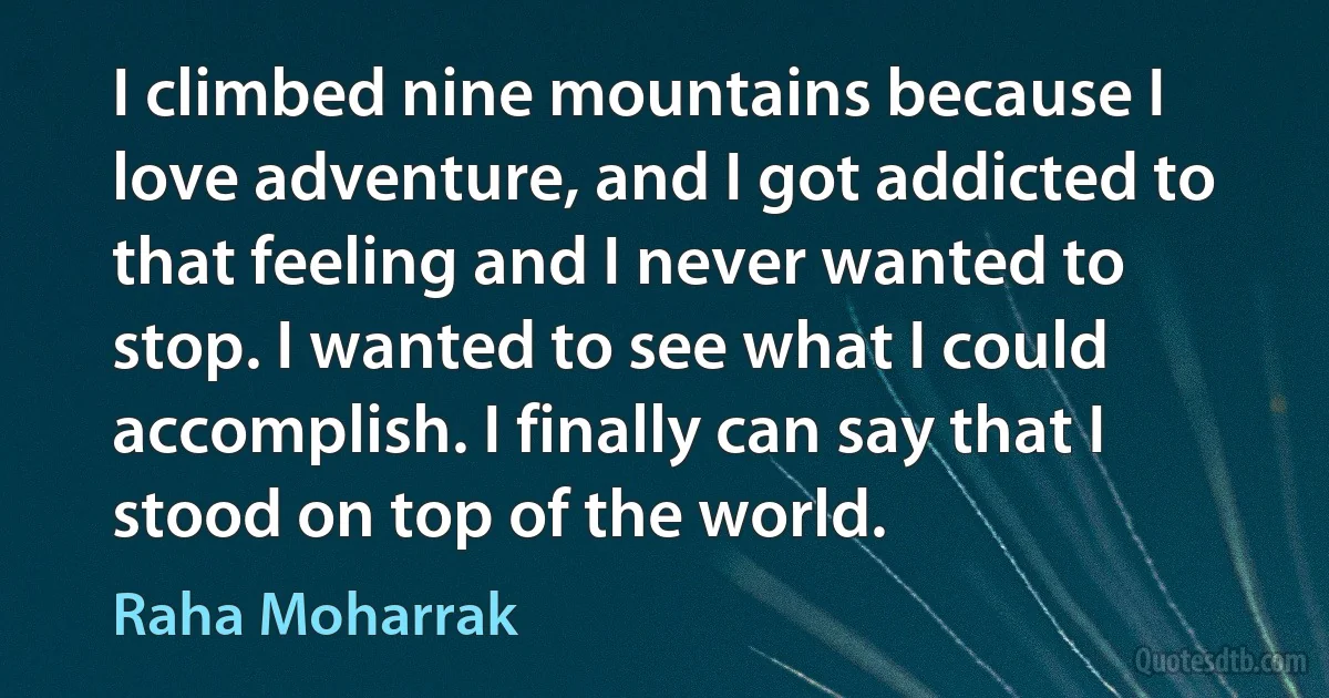 I climbed nine mountains because I love adventure, and I got addicted to that feeling and I never wanted to stop. I wanted to see what I could accomplish. I finally can say that I stood on top of the world. (Raha Moharrak)