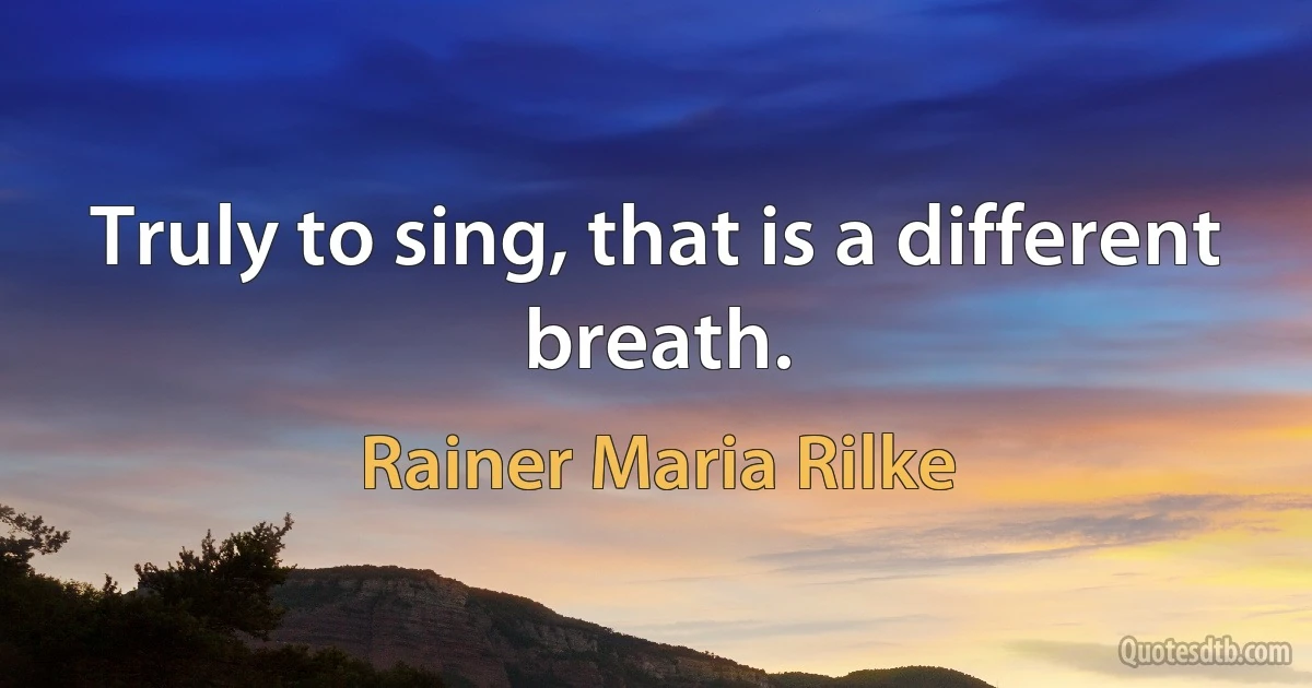 Truly to sing, that is a different breath. (Rainer Maria Rilke)