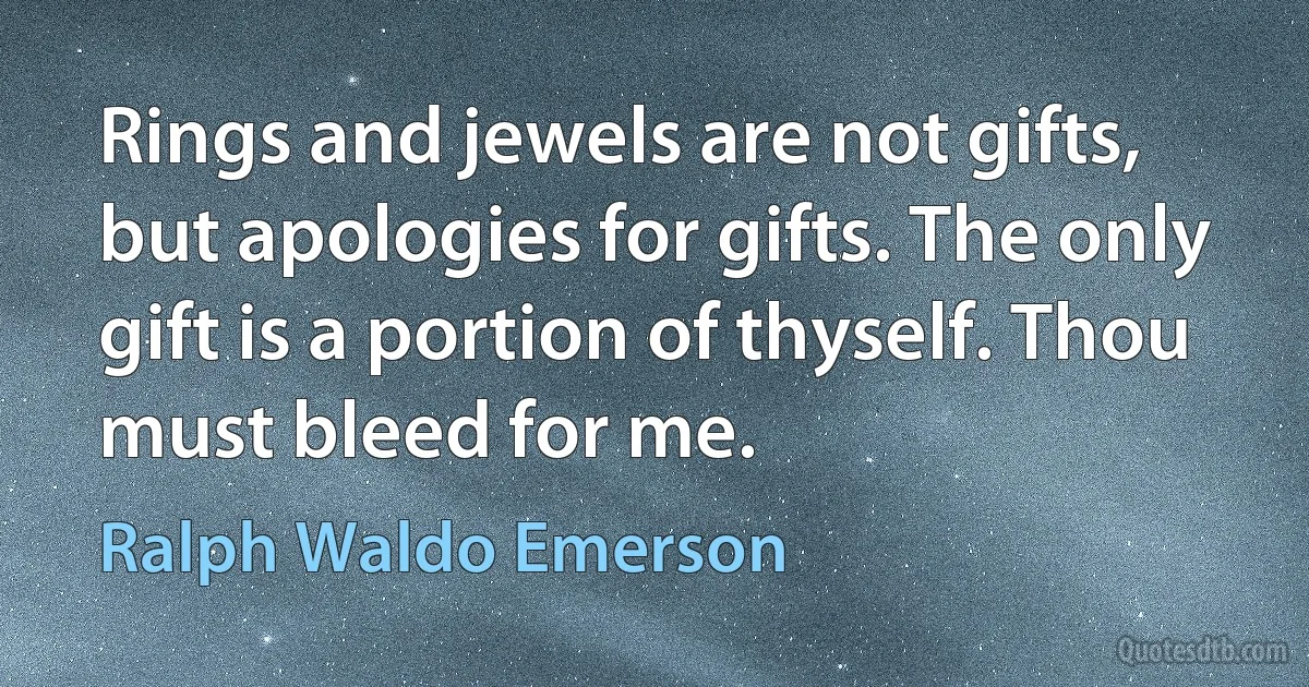 Rings and jewels are not gifts, but apologies for gifts. The only gift is a portion of thyself. Thou must bleed for me. (Ralph Waldo Emerson)