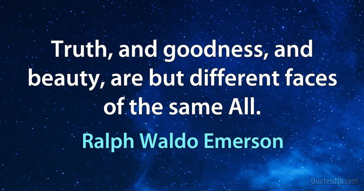 Truth, and goodness, and beauty, are but different faces of the same All. (Ralph Waldo Emerson)