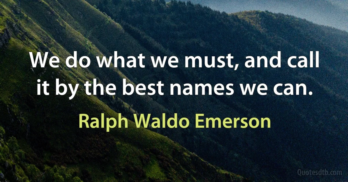 We do what we must, and call it by the best names we can. (Ralph Waldo Emerson)