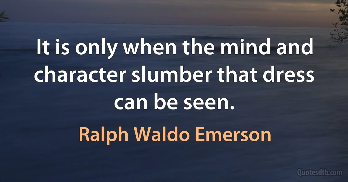 It is only when the mind and character slumber that dress can be seen. (Ralph Waldo Emerson)