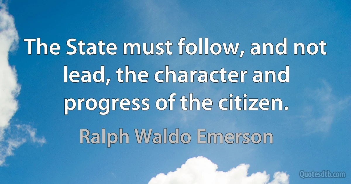 The State must follow, and not lead, the character and progress of the citizen. (Ralph Waldo Emerson)