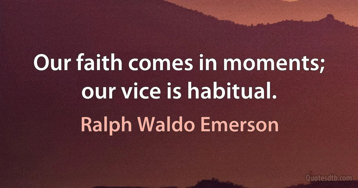 Our faith comes in moments; our vice is habitual. (Ralph Waldo Emerson)