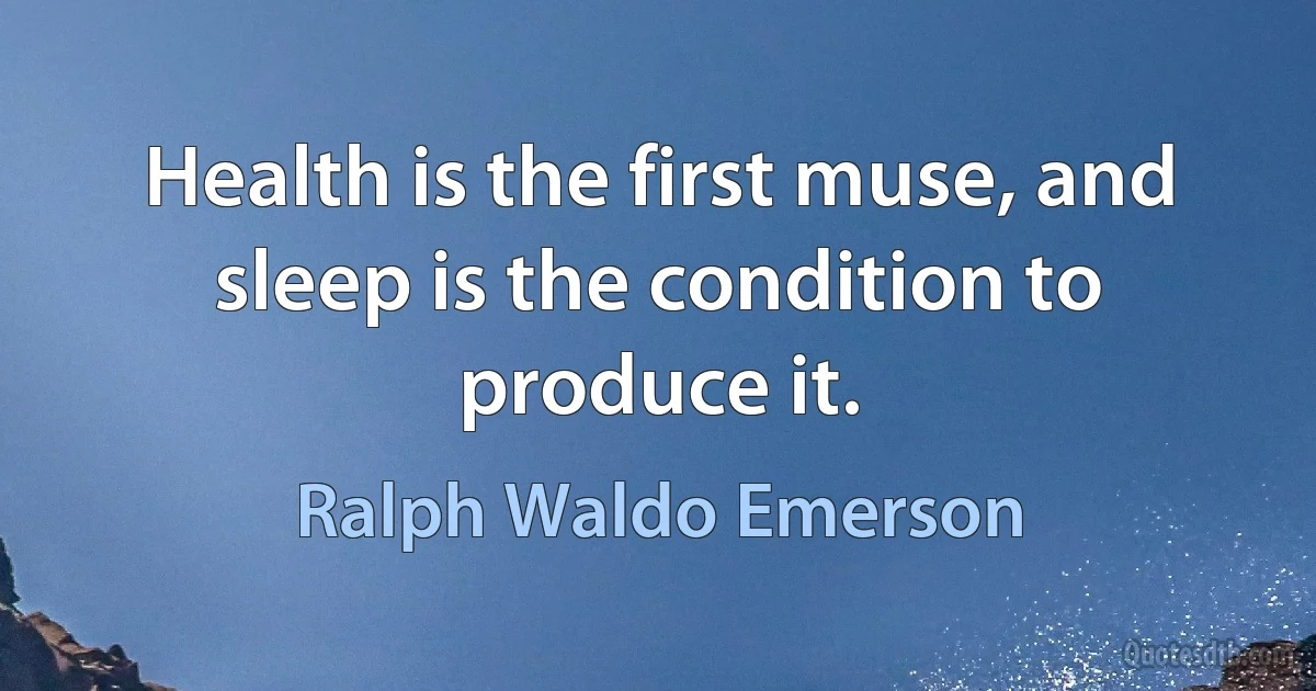 Health is the first muse, and sleep is the condition to produce it. (Ralph Waldo Emerson)