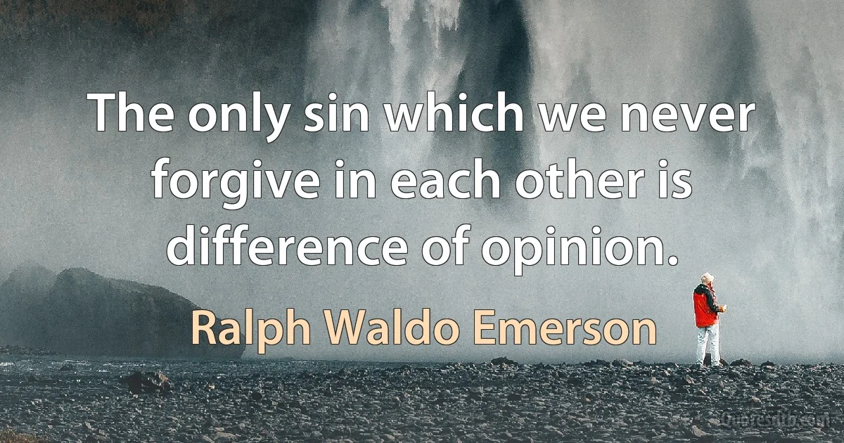 The only sin which we never forgive in each other is difference of opinion. (Ralph Waldo Emerson)