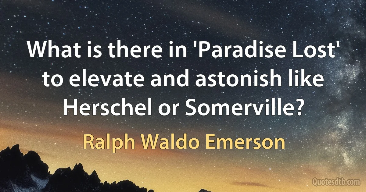 What is there in 'Paradise Lost' to elevate and astonish like Herschel or Somerville? (Ralph Waldo Emerson)