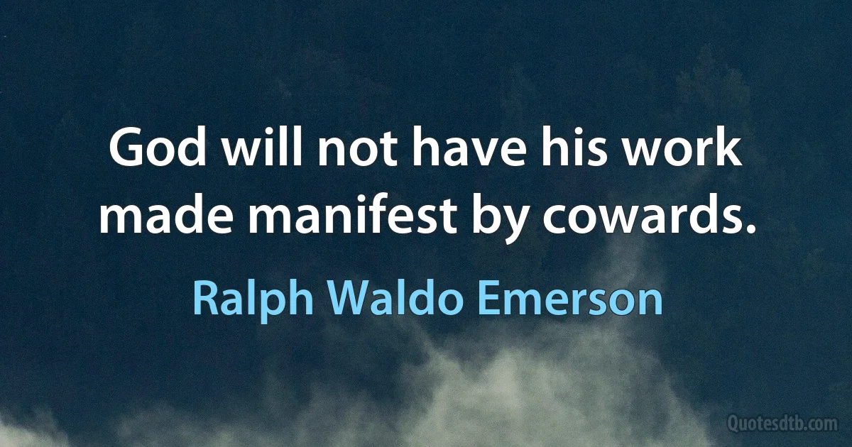 God will not have his work made manifest by cowards. (Ralph Waldo Emerson)