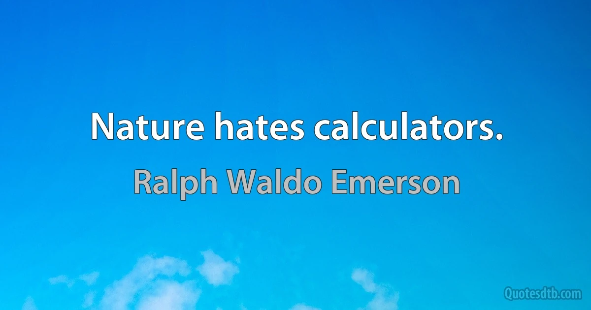 Nature hates calculators. (Ralph Waldo Emerson)