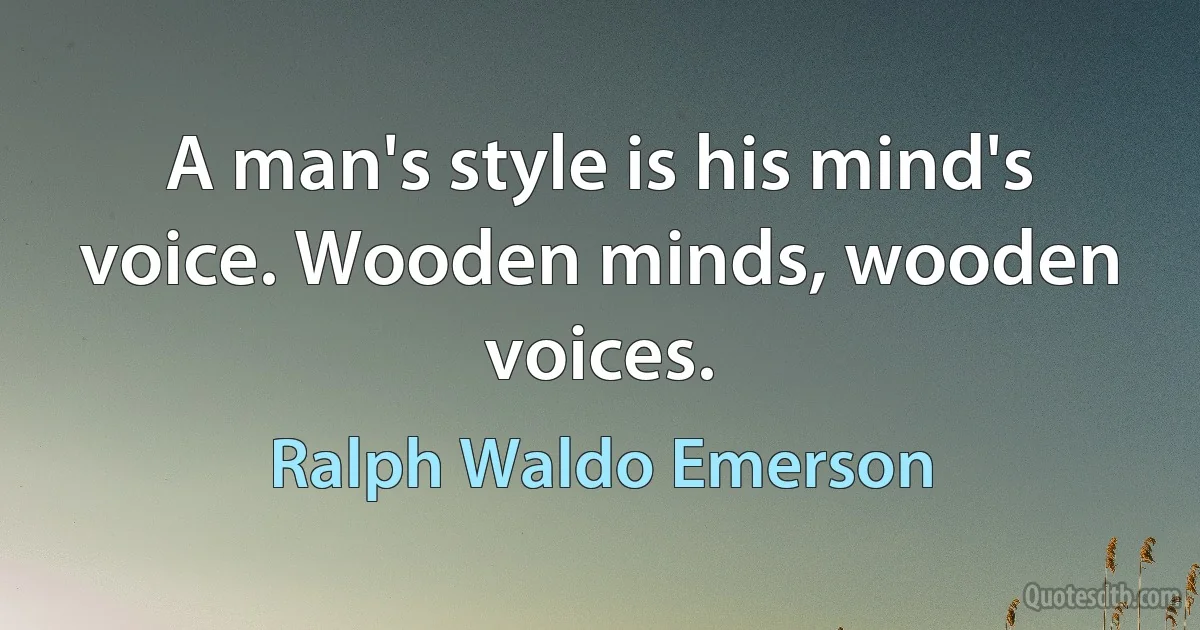 A man's style is his mind's voice. Wooden minds, wooden voices. (Ralph Waldo Emerson)