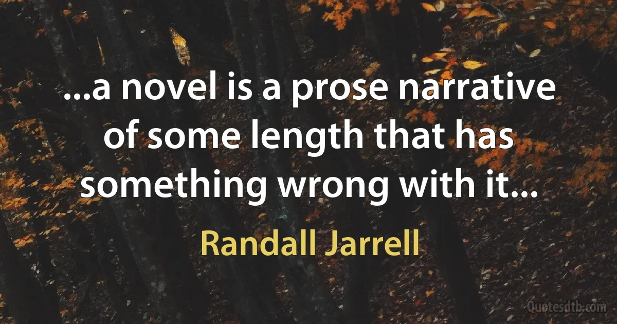 ...a novel is a prose narrative of some length that has something wrong with it... (Randall Jarrell)