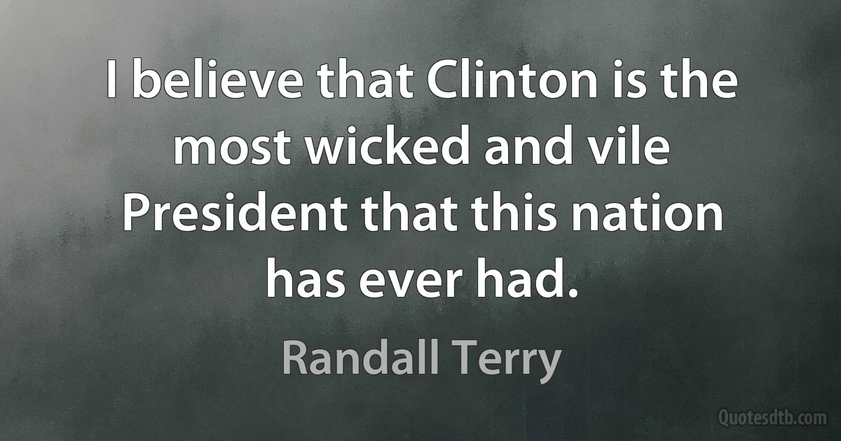 I believe that Clinton is the most wicked and vile President that this nation has ever had. (Randall Terry)