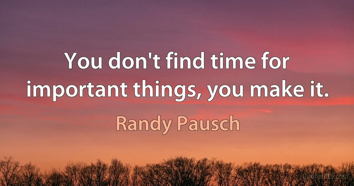 You don't find time for important things, you make it. (Randy Pausch)