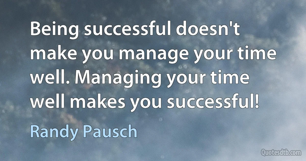 Being successful doesn't make you manage your time well. Managing your time well makes you successful! (Randy Pausch)