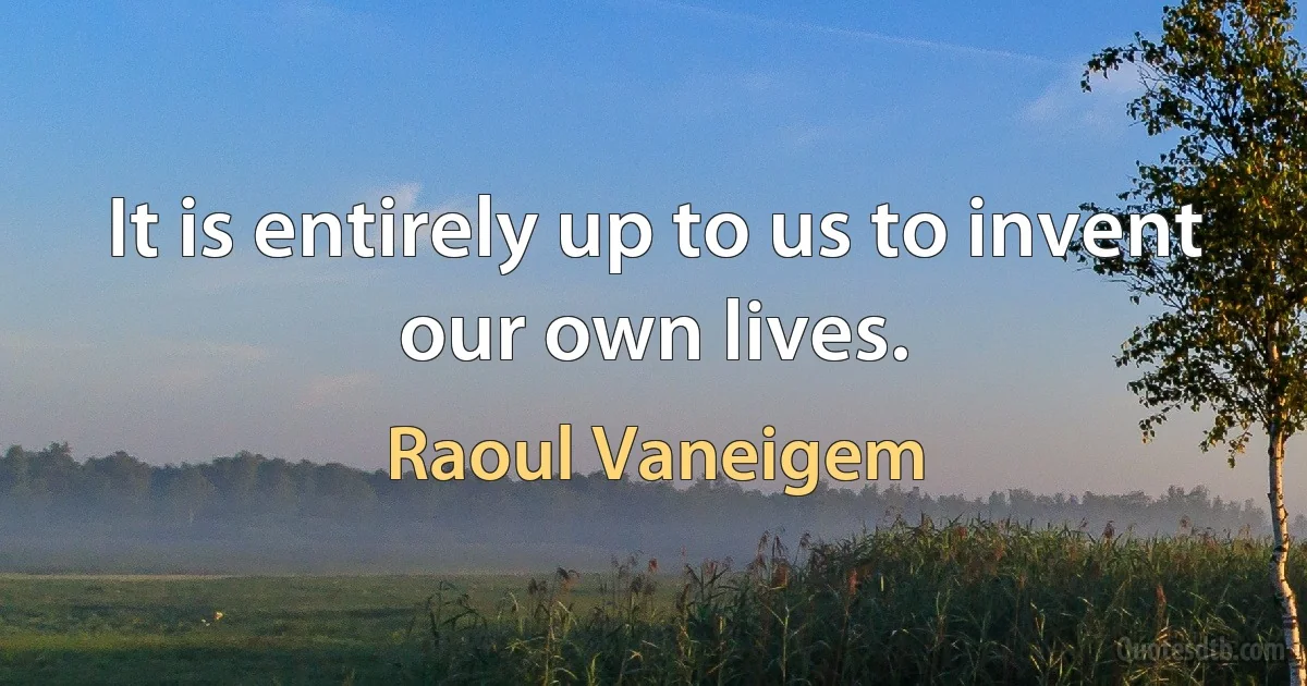 It is entirely up to us to invent our own lives. (Raoul Vaneigem)