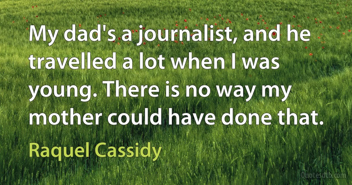 My dad's a journalist, and he travelled a lot when I was young. There is no way my mother could have done that. (Raquel Cassidy)