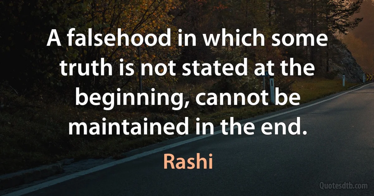 A falsehood in which some truth is not stated at the beginning, cannot be maintained in the end. (Rashi)