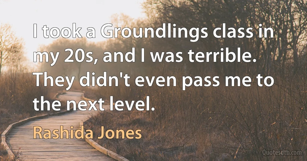 I took a Groundlings class in my 20s, and I was terrible. They didn't even pass me to the next level. (Rashida Jones)