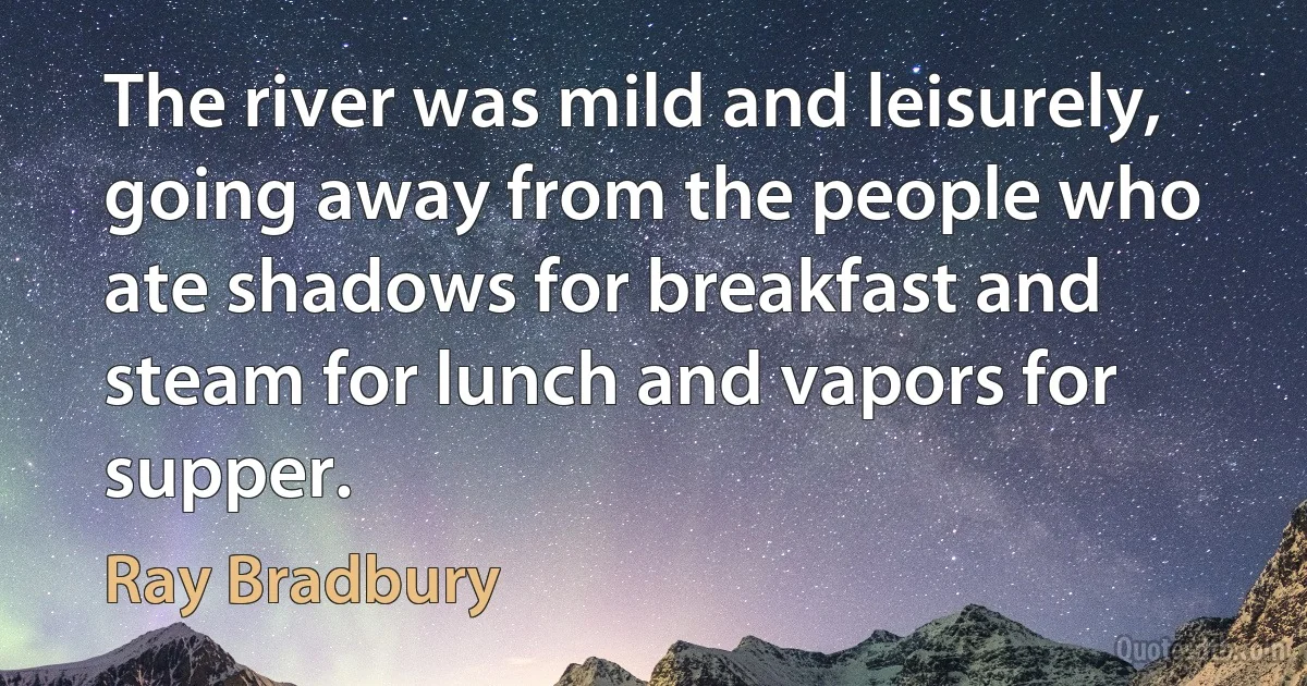 The river was mild and leisurely, going away from the people who ate shadows for breakfast and steam for lunch and vapors for supper. (Ray Bradbury)