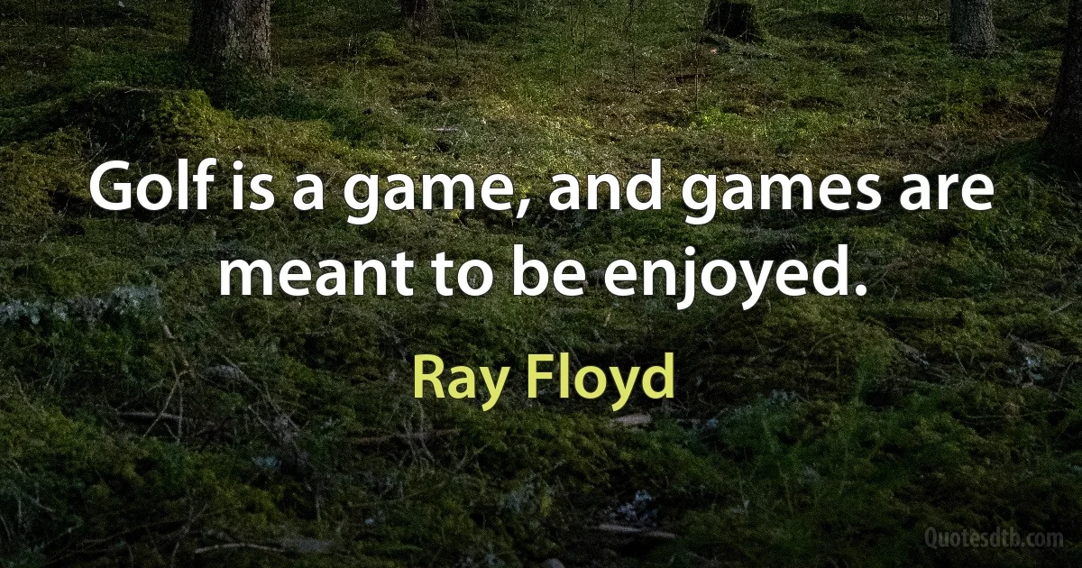 Golf is a game, and games are meant to be enjoyed. (Ray Floyd)