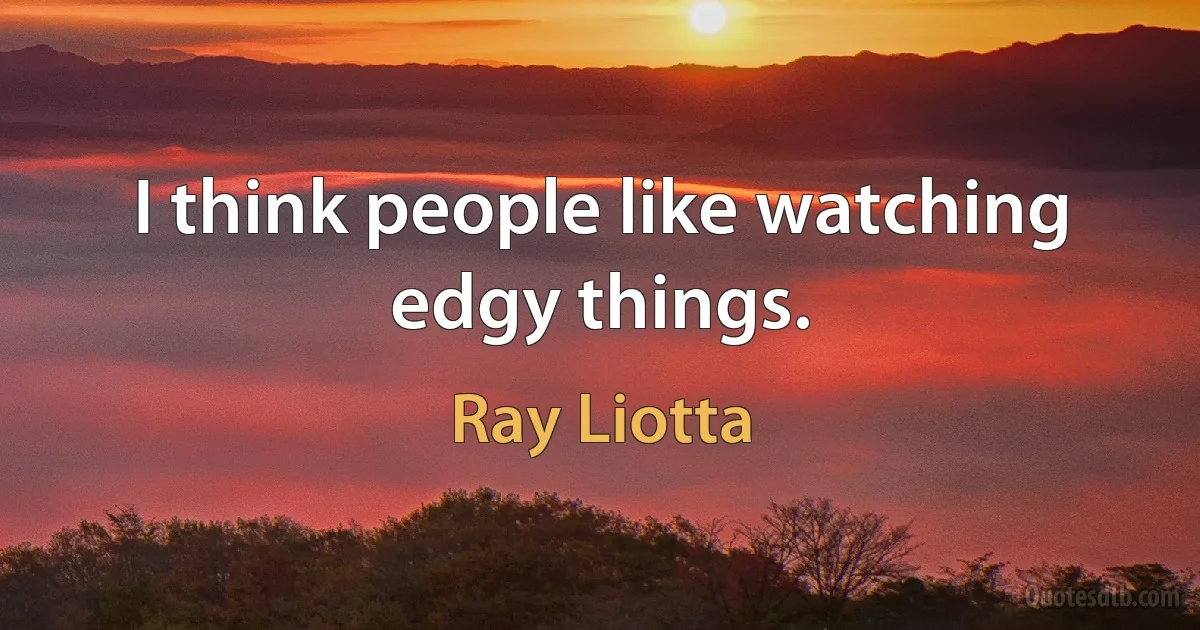 I think people like watching edgy things. (Ray Liotta)