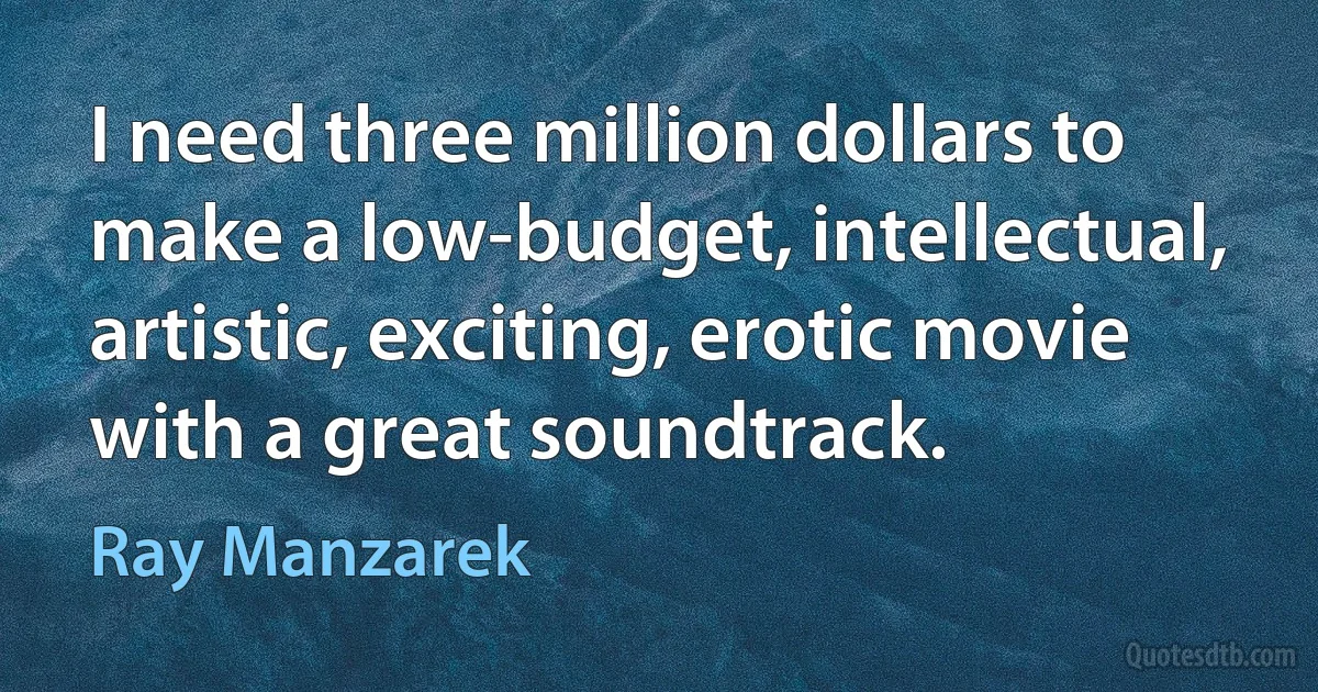 I need three million dollars to make a low-budget, intellectual, artistic, exciting, erotic movie with a great soundtrack. (Ray Manzarek)