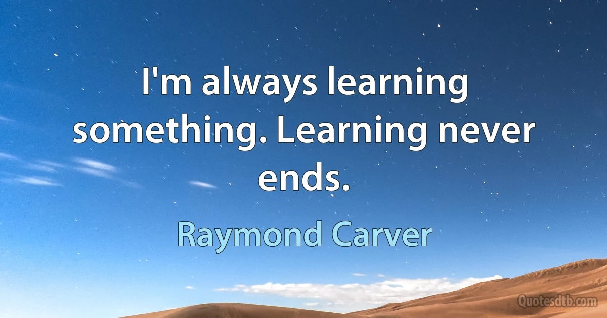 I'm always learning something. Learning never ends. (Raymond Carver)