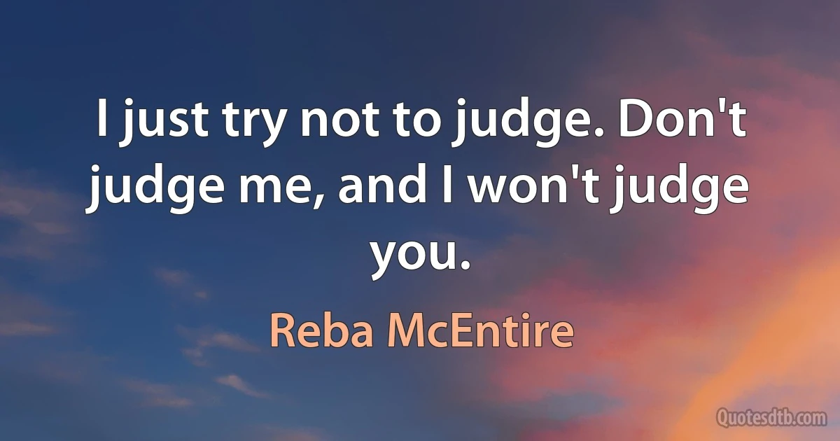 I just try not to judge. Don't judge me, and I won't judge you. (Reba McEntire)