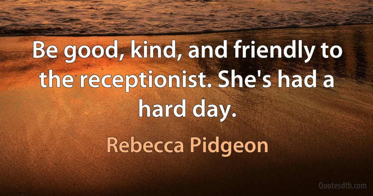 Be good, kind, and friendly to the receptionist. She's had a hard day. (Rebecca Pidgeon)