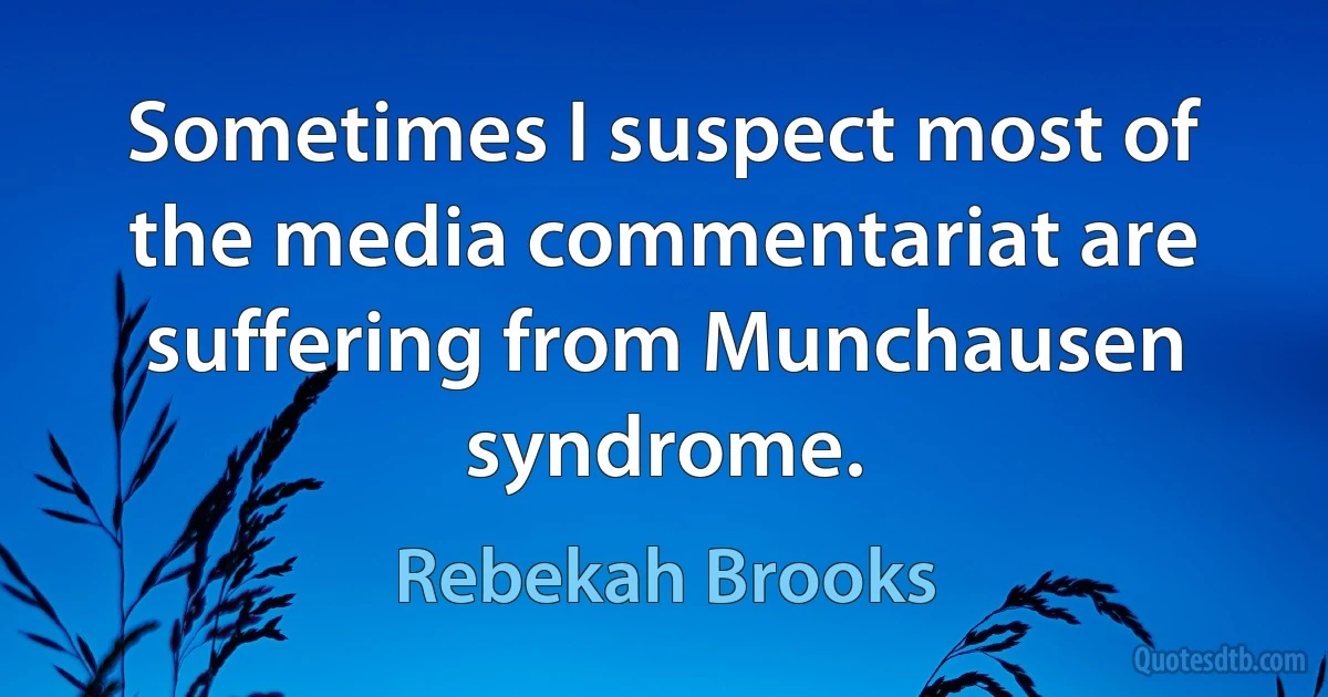 Sometimes I suspect most of the media commentariat are suffering from Munchausen syndrome. (Rebekah Brooks)