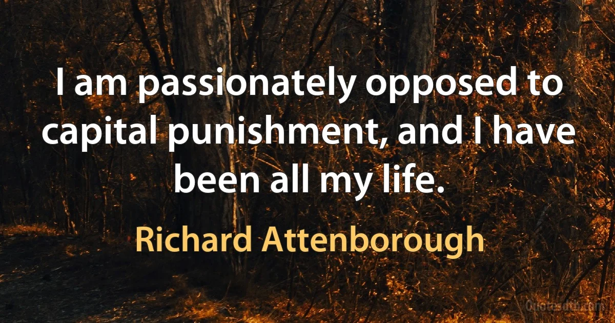 I am passionately opposed to capital punishment, and I have been all my life. (Richard Attenborough)