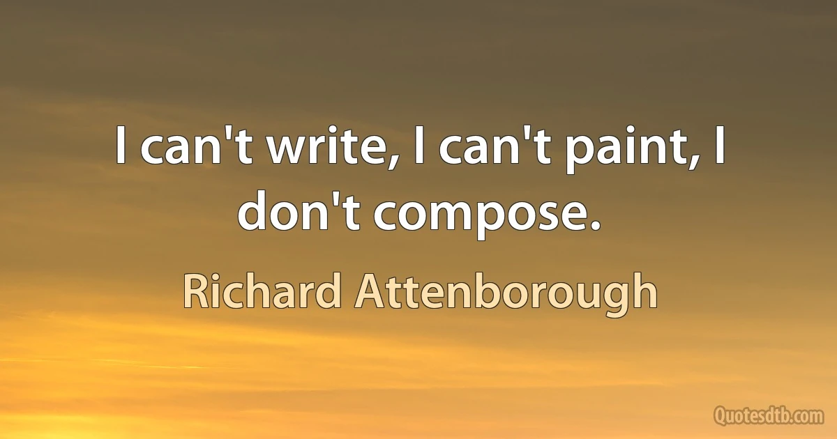 I can't write, I can't paint, I don't compose. (Richard Attenborough)