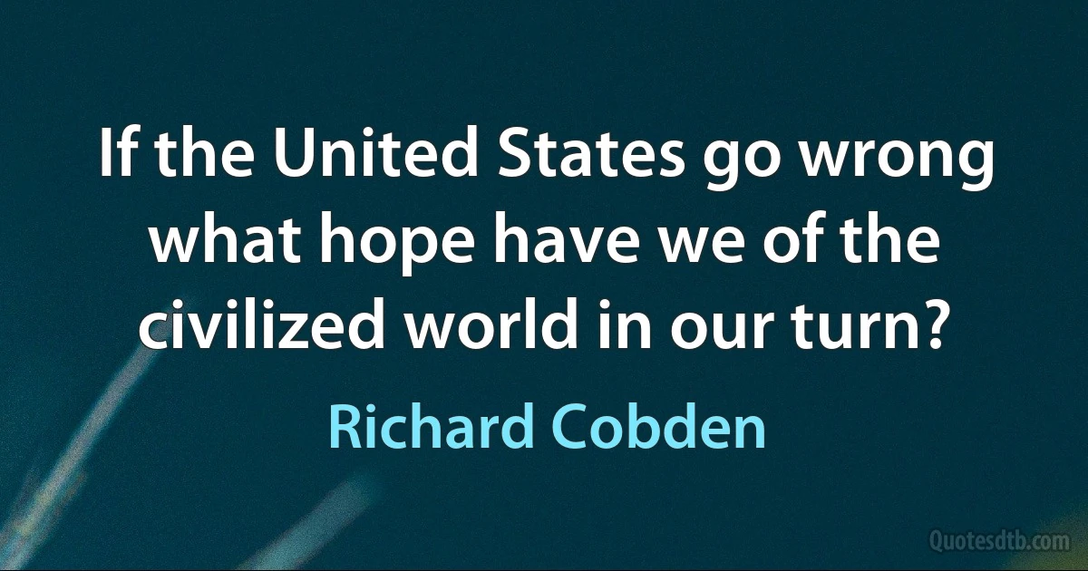 If the United States go wrong what hope have we of the civilized world in our turn? (Richard Cobden)