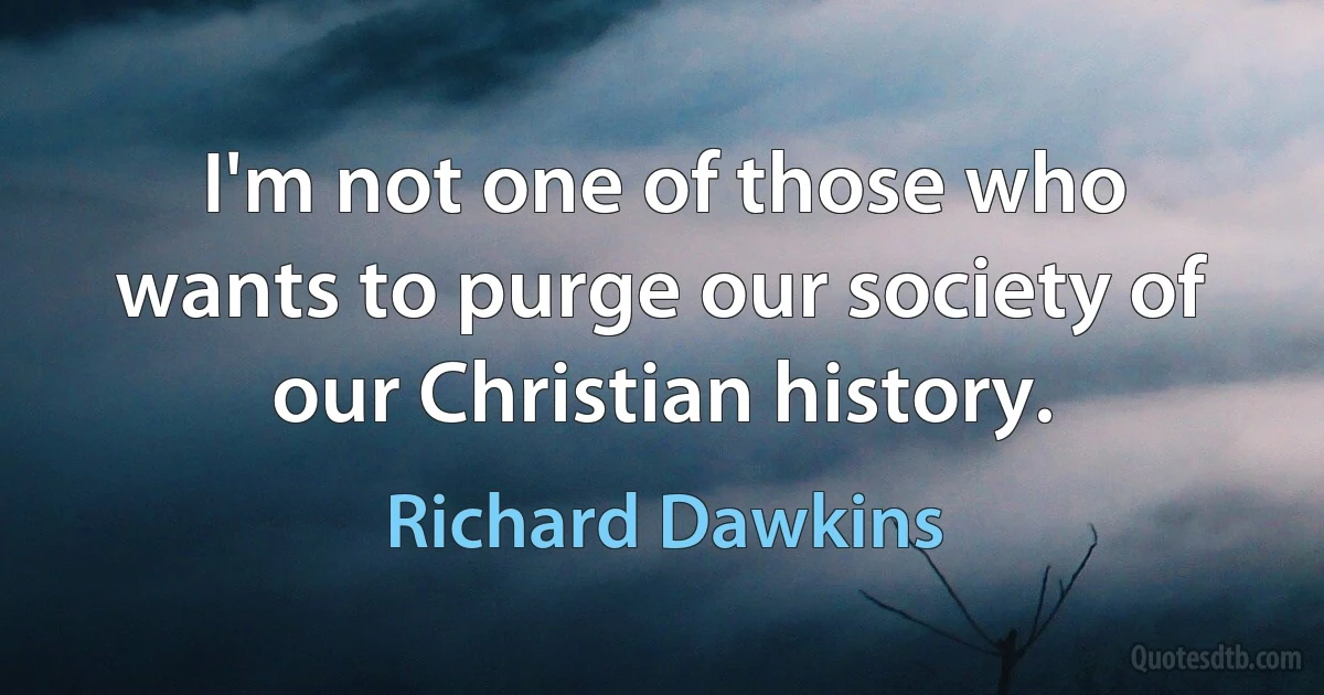 I'm not one of those who wants to purge our society of our Christian history. (Richard Dawkins)