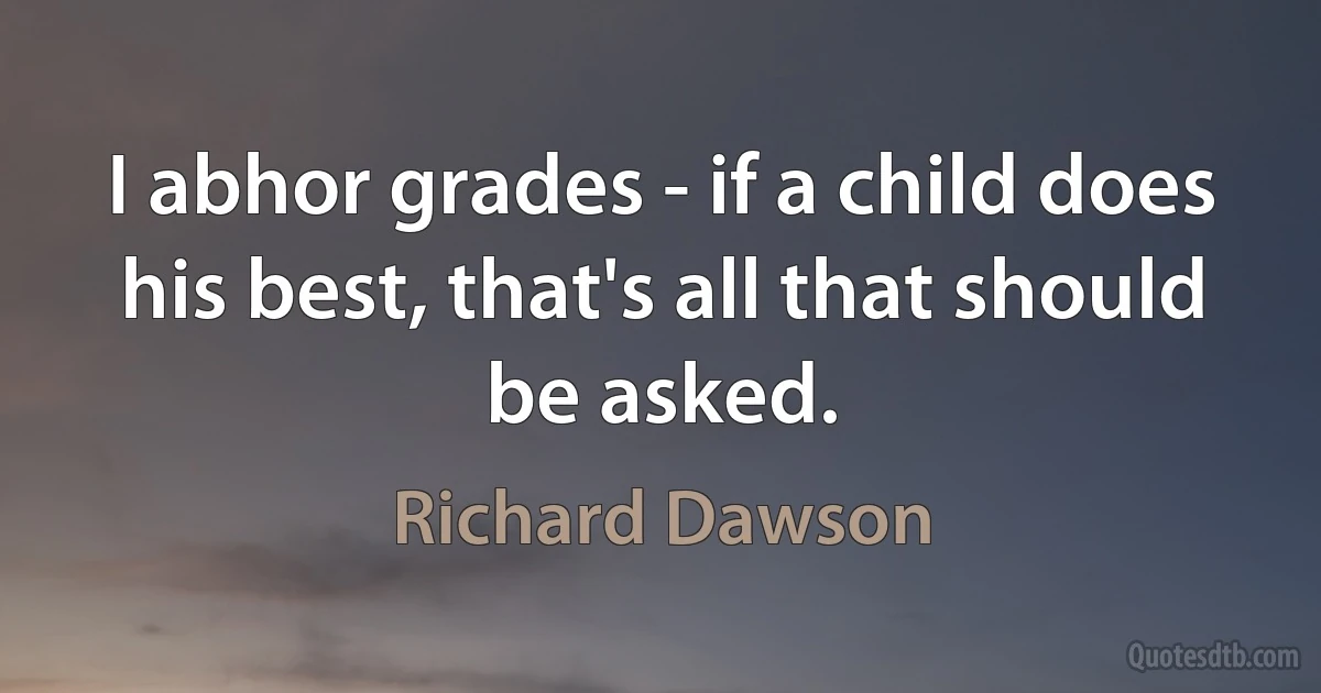 I abhor grades - if a child does his best, that's all that should be asked. (Richard Dawson)